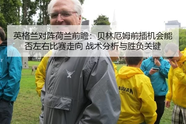 英格兰对阵荷兰前瞻：贝林厄姆前插机会能否左右比赛走向 战术分析与胜负关键