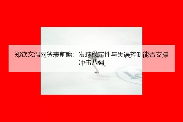 郑钦文温网签表前瞻：发球稳定性与失误控制能否支撑冲击八强