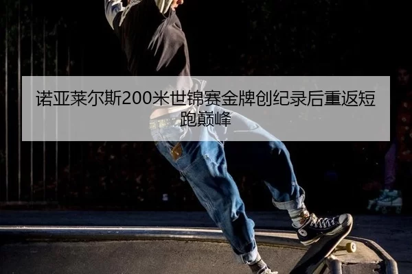 诺亚莱尔斯200米世锦赛金牌创纪录后重返短跑巅峰