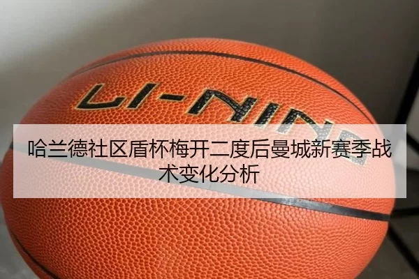 哈兰德社区盾杯梅开二度后曼城新赛季战术变化分析